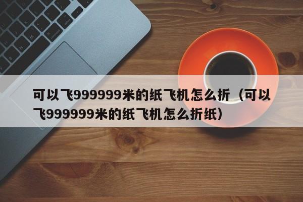 可以飞999999米的纸飞机怎么折（可以飞999999米的纸飞机怎么折纸）