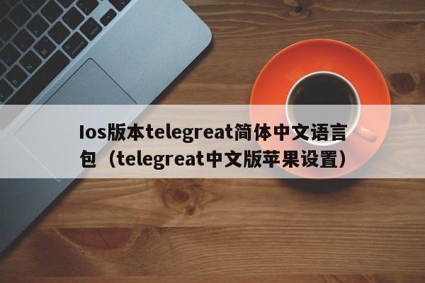 Ios版本telegreat简体中文语言包（telegreat中文版苹果设置）