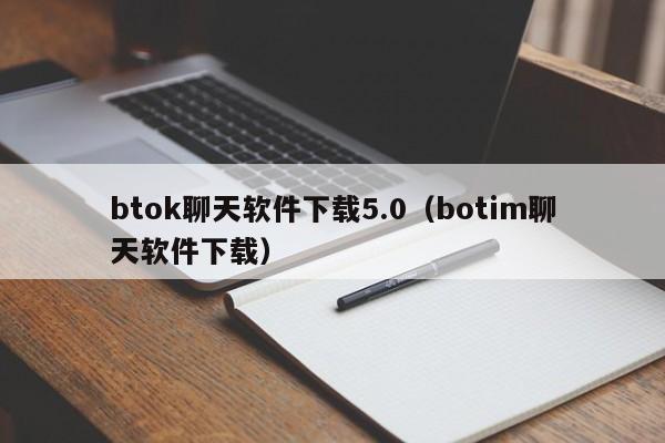 btok聊天软件下载5.0（botim聊天软件下载）