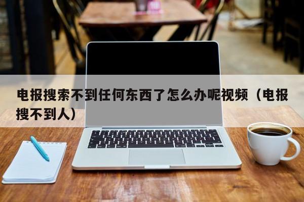 电报搜索不到任何东西了怎么办呢视频（电报搜不到人）