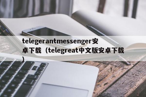 telegerantmessenger安卓下载（telegreat中文版安卓下载）