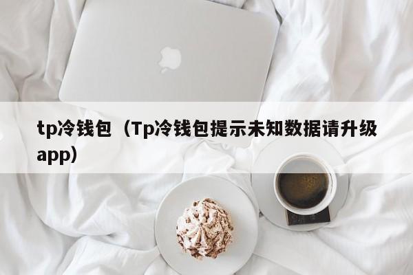 tp冷钱包（Tp冷钱包提示未知数据请升级app）