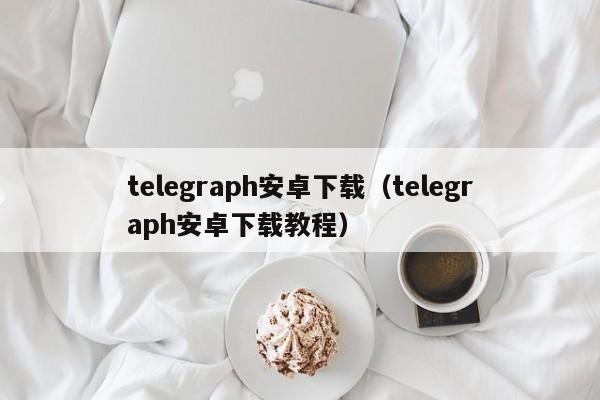 telegraph安卓下载（telegraph安卓下载教程）