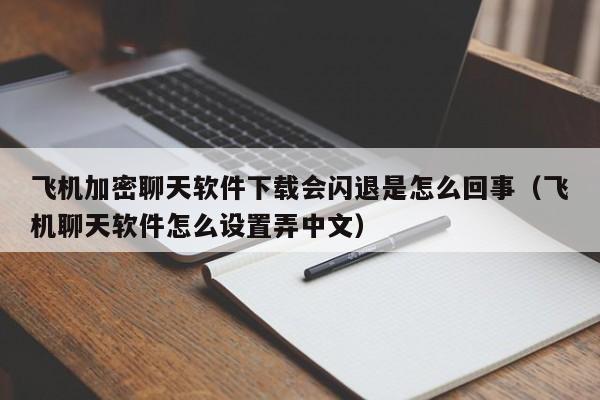 飞机加密聊天软件下载会闪退是怎么回事（飞机聊天软件怎么设置弄中文）