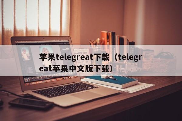 苹果telegreat下载（telegreat苹果中文版下载）