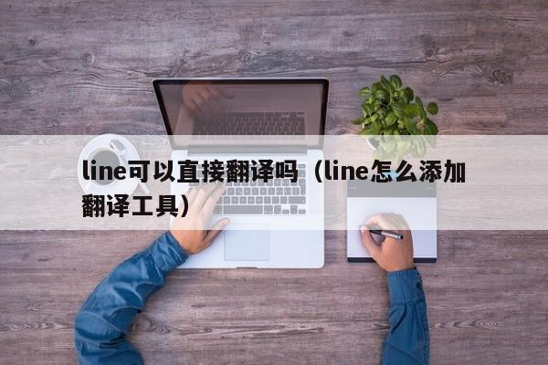 line可以直接翻译吗（line怎么添加翻译工具）