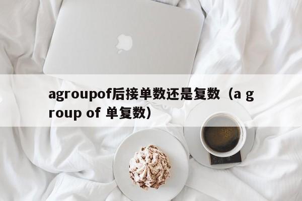 agroupof后接单数还是复数（a group of 单复数）