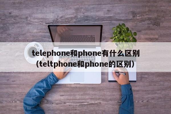 telephone和phone有什么区别（teltphone和phone的区别）