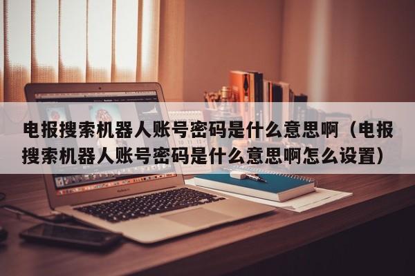 电报搜索机器人账号密码是什么意思啊（电报搜索机器人账号密码是什么意思啊怎么设置）