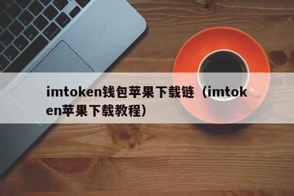 imtoken钱包苹果下载链（imtoken苹果下载教程）