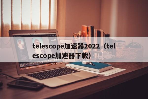 telescope加速器2022（telescope加速器下载）