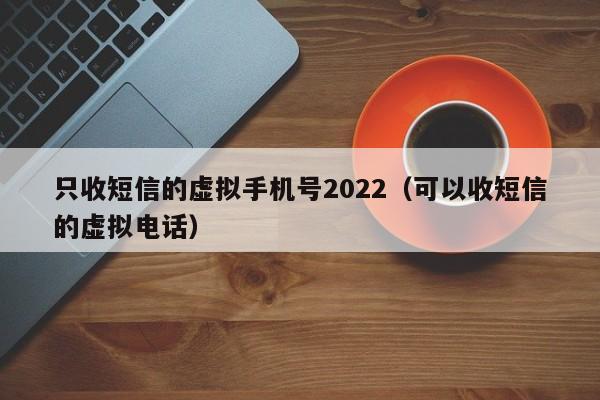 只收短信的虚拟手机号2022（可以收短信的虚拟电话）