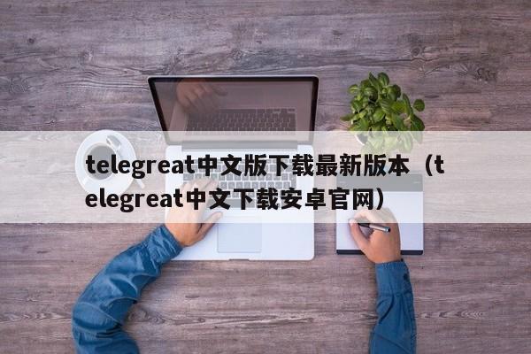 telegreat中文版下载最新版本（telegreat中文下载安卓官网）