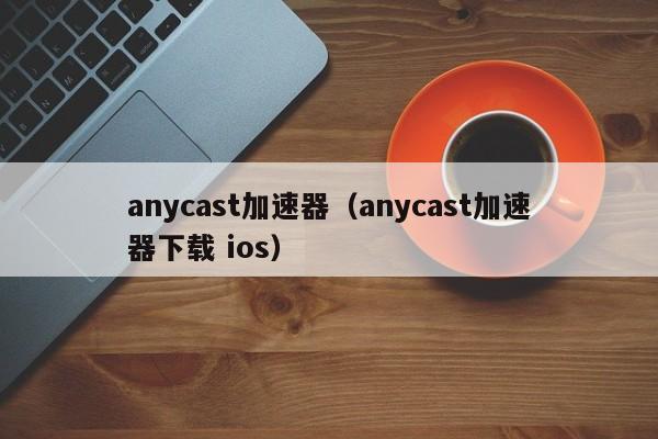 anycast加速器（anycast加速器下载 ios）