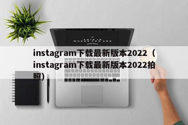 instagram下载最新版本2022（instagram下载最新版本2022拍照）