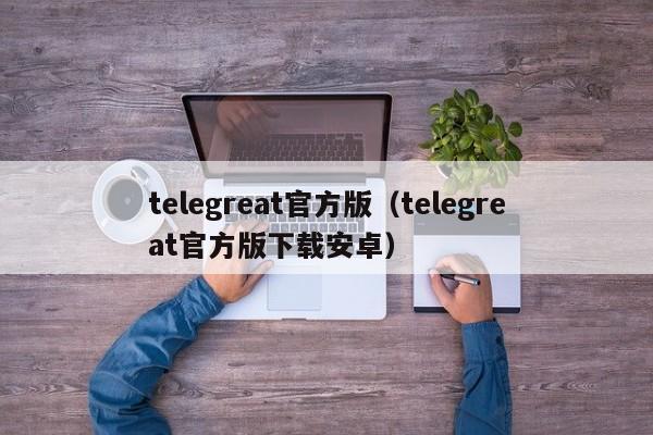 telegreat官方版（telegreat官方版下载安卓）