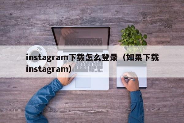 instagram下载怎么登录（如果下载instagram）