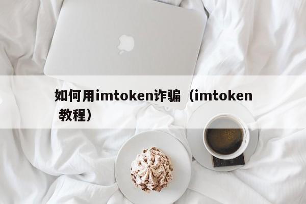 如何用imtoken诈骗（imtoken 教程）