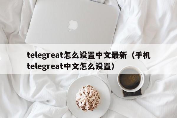 telegreat怎么设置中文最新（手机telegreat中文怎么设置）