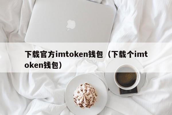 下载官方imtoken钱包（下载个imtoken钱包）