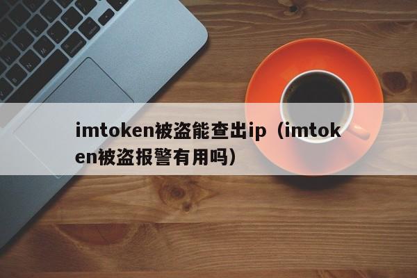 imtoken被盗能查出ip（imtoken被盗报警有用吗）