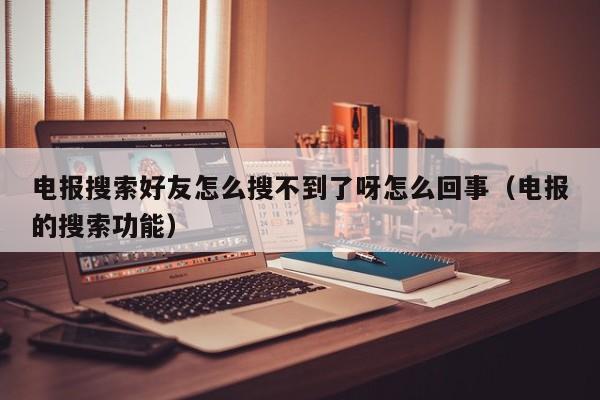 电报搜索好友怎么搜不到了呀怎么回事（电报的搜索功能）