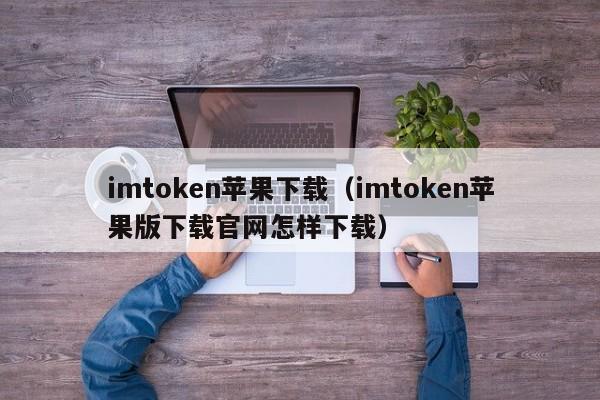 imtoken苹果下载（imtoken苹果版下载官网怎样下载）