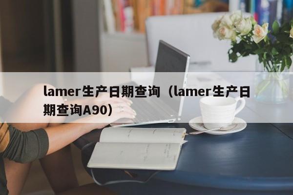 lamer生产日期查询（lamer生产日期查询A90）