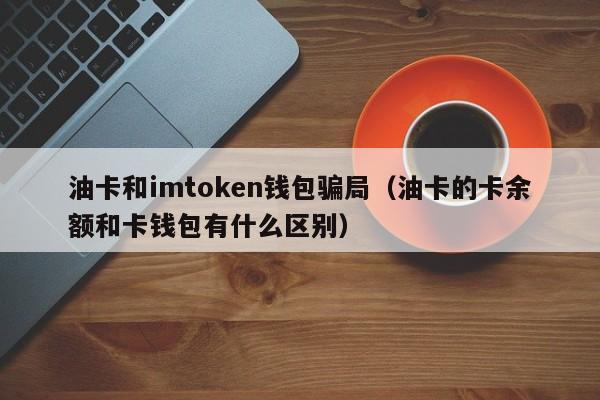 油卡和imtoken钱包骗局（油卡的卡余额和卡钱包有什么区别）