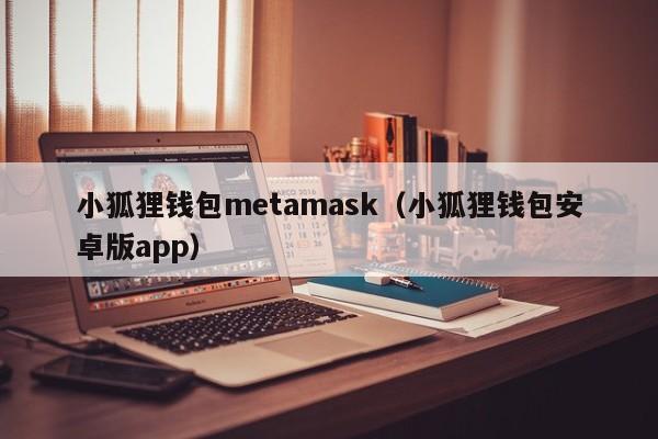 小狐狸钱包metamask（小狐狸钱包安卓版app）