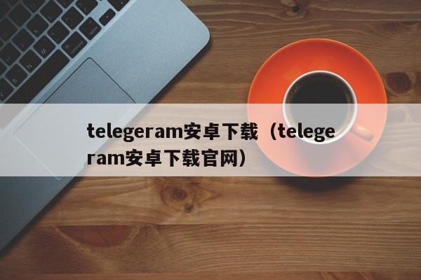 telegeram安卓下载（telegeram安卓下载官网）