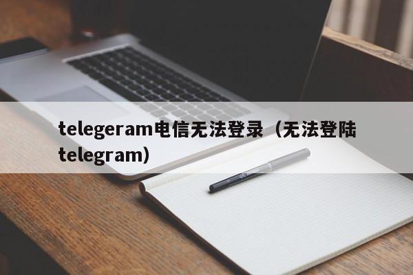 telegeram电信无法登录（无法登陆telegram）