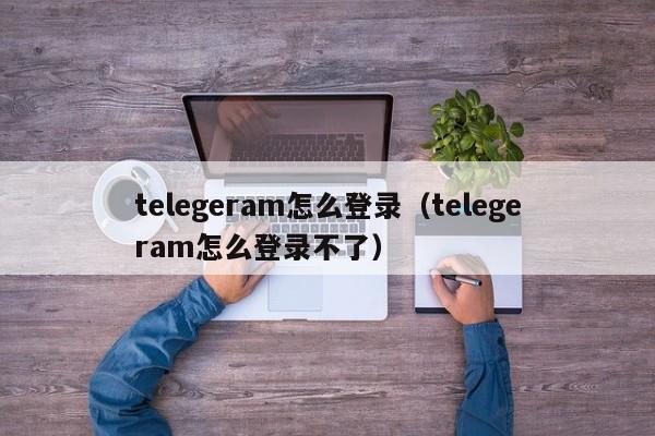 telegeram怎么登录（telegeram怎么登录不了）