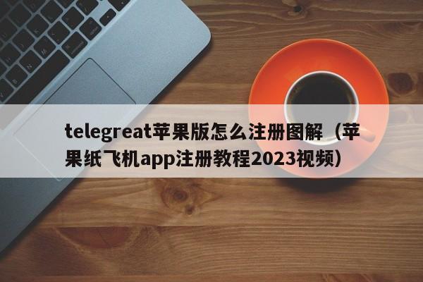 telegreat苹果版怎么注册图解（苹果纸飞机app注册教程2023视频）