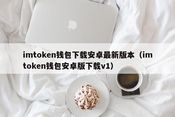 imtoken钱包下载安卓最新版本（imtoken钱包安卓版下载v1）