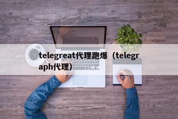 telegreat代理跑爆（telegraph代理）