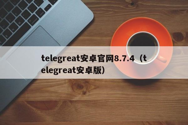 telegreat安卓官网8.7.4（telegreat安卓版）