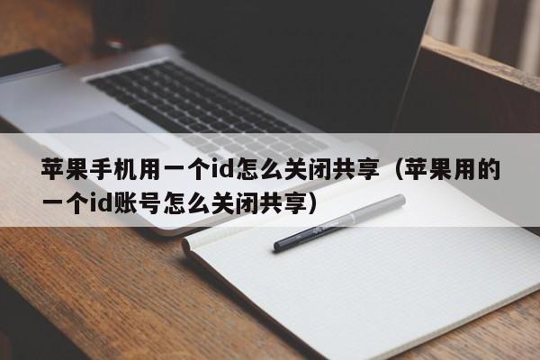 苹果手机用一个id怎么关闭共享（苹果用的一个id账号怎么关闭共享）