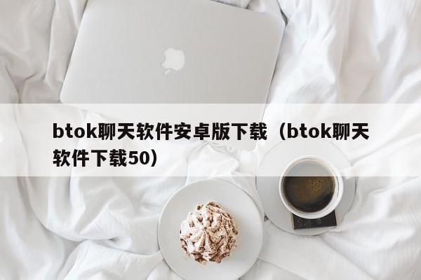 btok聊天软件安卓版下载（btok聊天软件下载50）