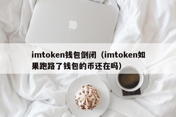 imtoken钱包倒闭（imtoken如果跑路了钱包的币还在吗）