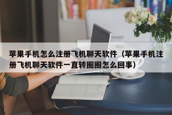 苹果手机怎么注册飞机聊天软件（苹果手机注册飞机聊天软件一直转圈圈怎么回事）