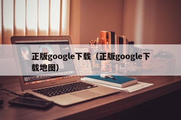 正版google下载（正版google下载地图）