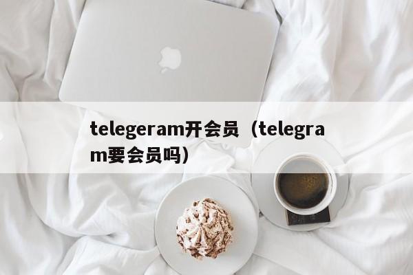 telegeram开会员（telegram要会员吗）