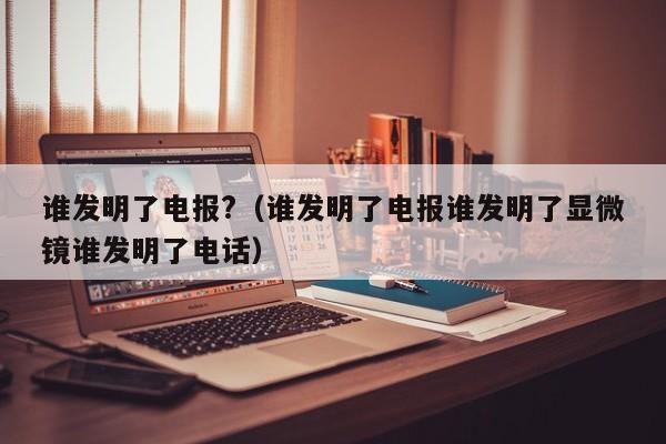 谁发明了电报?（谁发明了电报谁发明了显微镜谁发明了电话）