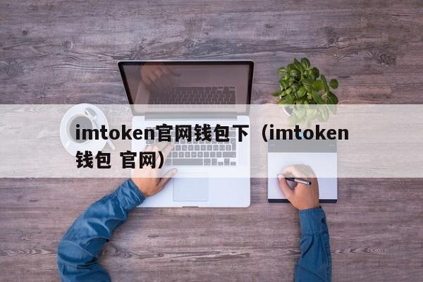 imtoken官网钱包下（imtoken钱包 官网）