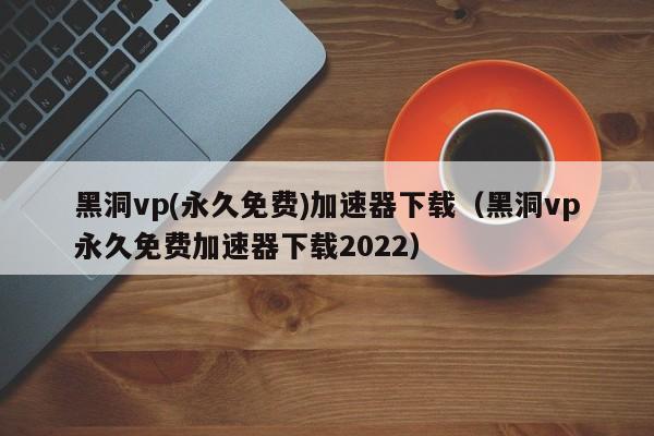 黑洞vp(永久免费)加速器下载（黑洞vp永久免费加速器下载2022）