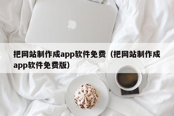 把网站制作成app软件免费（把网站制作成app软件免费版）