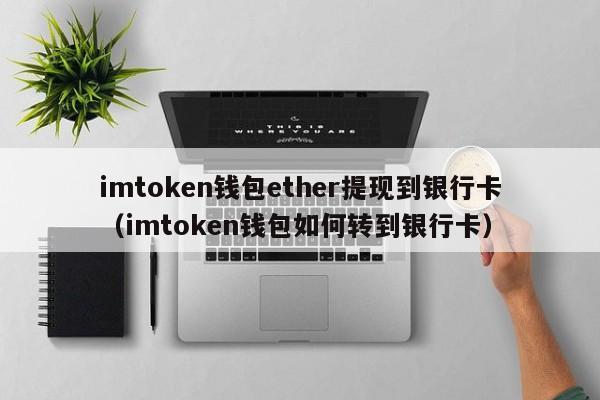 imtoken钱包ether提现到银行卡（imtoken钱包如何转到银行卡）