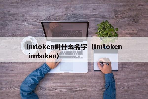 imtoken叫什么名字（imtoken imtoken）