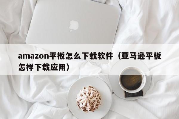 amazon平板怎么下载软件（亚马逊平板怎样下载应用）